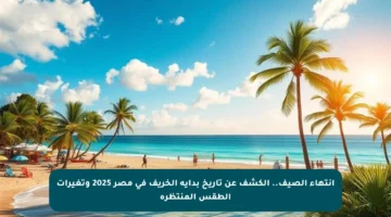 إنتهاء الصيف.. الكشف عن تاريخ بداية الخريف في مصر 2025 وتغيرات الطقس المنتظرة
